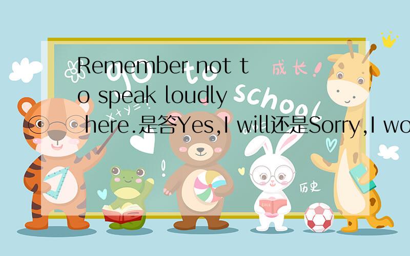 Remember not to speak loudly here.是答Yes,I will还是Sorry,I won'