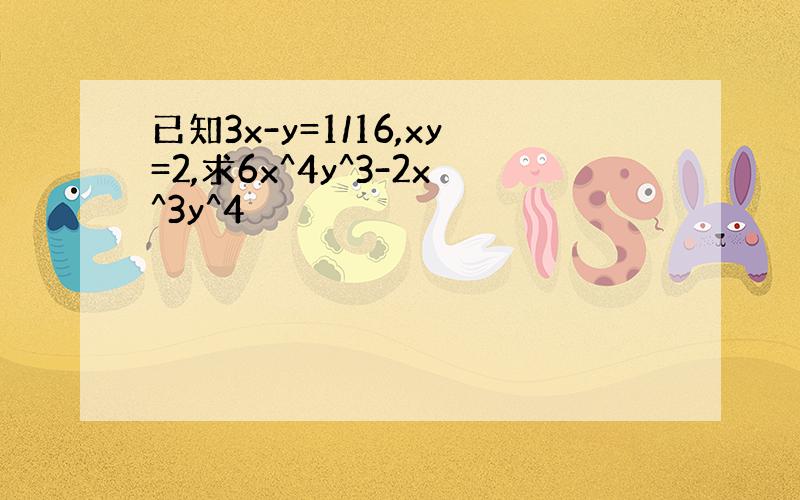 已知3x-y=1/16,xy=2,求6x^4y^3-2x^3y^4