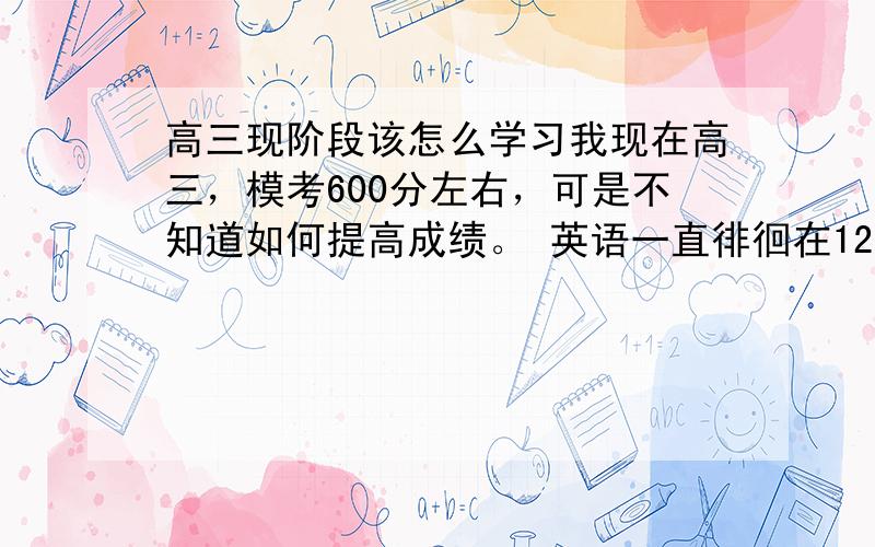 高三现阶段该怎么学习我现在高三，模考600分左右，可是不知道如何提高成绩。 英语一直徘徊在125左右，弄不上去。 生物背