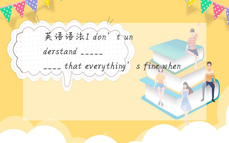 英语语法I don’t understand _________ that everything’s fine when