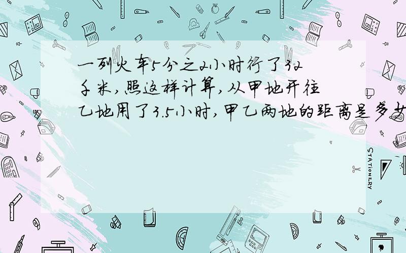 一列火车5分之2小时行了32千米,照这样计算,从甲地开往乙地用了3.5小时,甲乙两地的距离是多少千米?