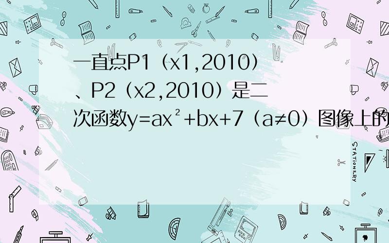 一直点P1（x1,2010）、P2（x2,2010）是二次函数y=ax²+bx+7（a≠0）图像上的两点,则二