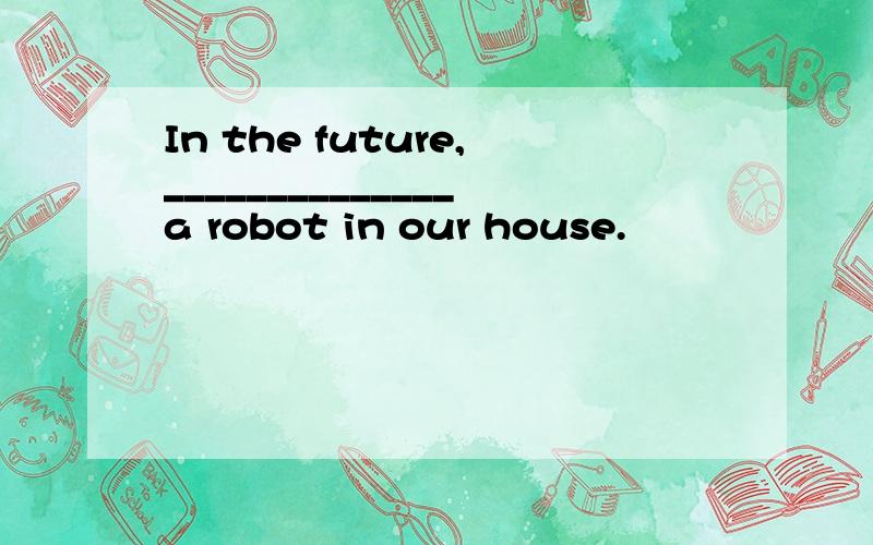 In the future,______________a robot in our house.