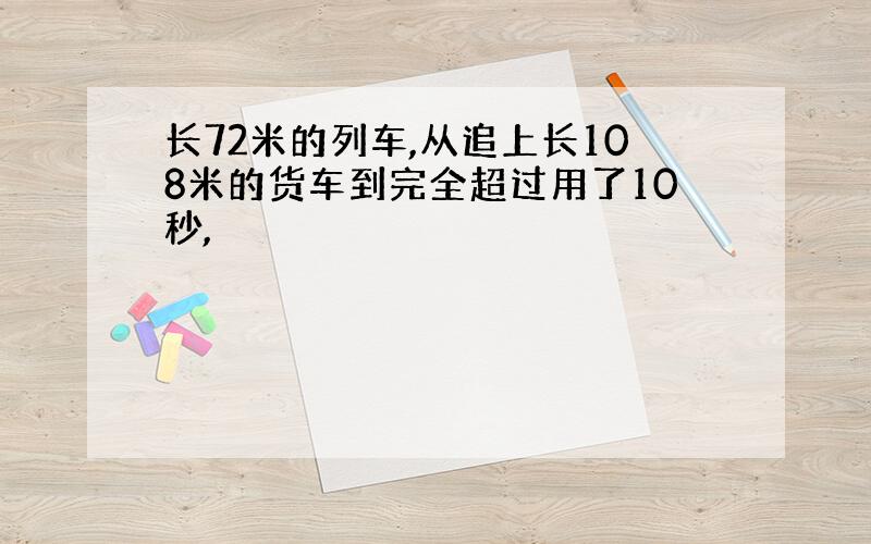 长72米的列车,从追上长108米的货车到完全超过用了10秒,