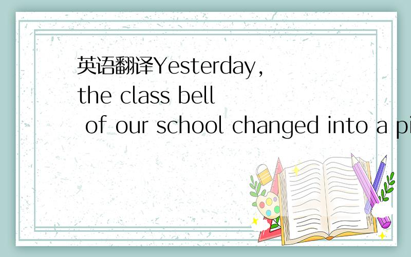 英语翻译Yesterday,the class bell of our school changed into a pi