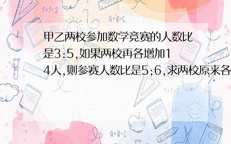 甲乙两校参加数学竞赛的人数比是3:5,如果两校再各增加14人,则参赛人数比是5;6,求两校原来各有多少人参赛