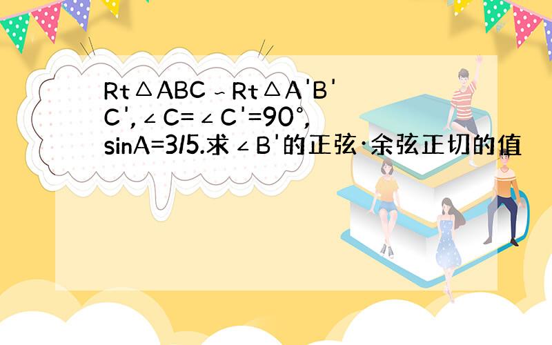 Rt△ABC∽Rt△A'B'C',∠C=∠C'=90°,sinA=3/5.求∠B'的正弦·余弦正切的值