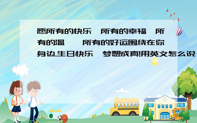 愿所有的快乐、所有的幸福、所有的温馨、所有的好运围绕在你身边.生日快乐,梦想成真!用英文怎么说