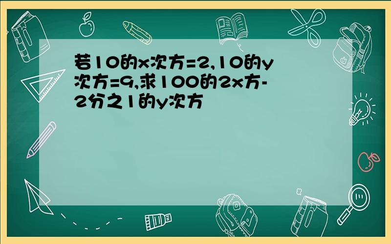 若10的x次方=2,10的y次方=9,求100的2x方-2分之1的y次方