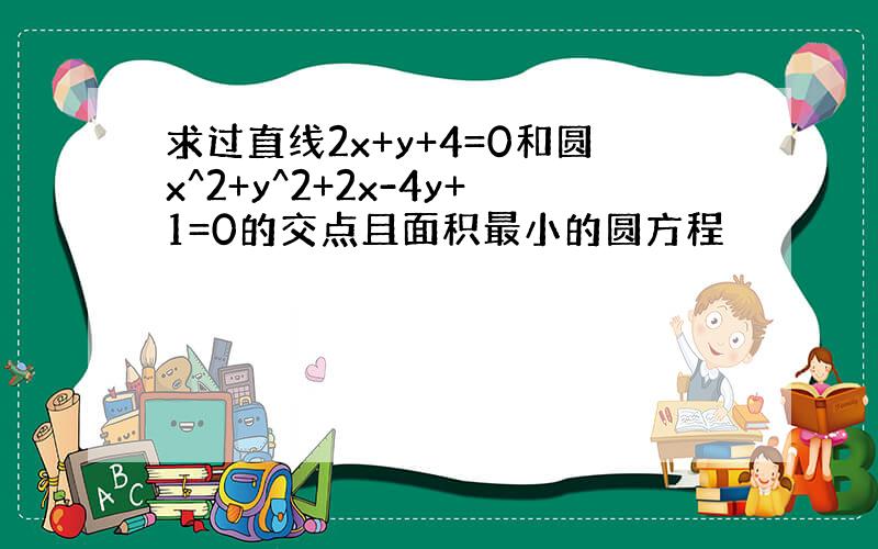 求过直线2x+y+4=0和圆x^2+y^2+2x-4y+1=0的交点且面积最小的圆方程