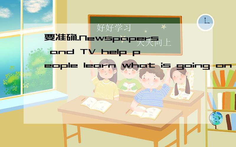 要准确.Newspapers and TV help people learn what is going on aro