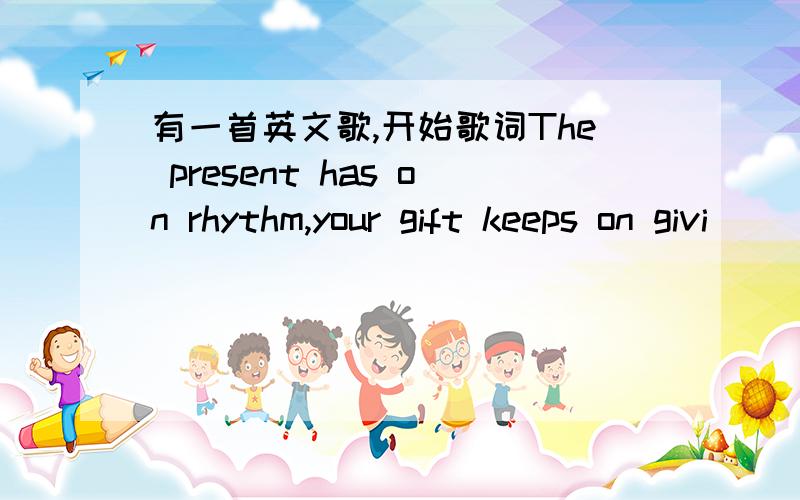 有一首英文歌,开始歌词The present has on rhythm,your gift keeps on givi