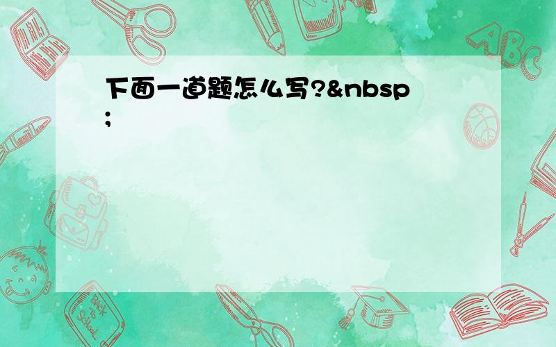 下面一道题怎么写? 