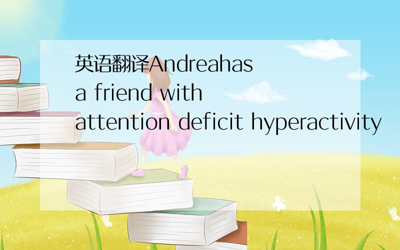 英语翻译Andreahas a friend with attention deficit hyperactivity