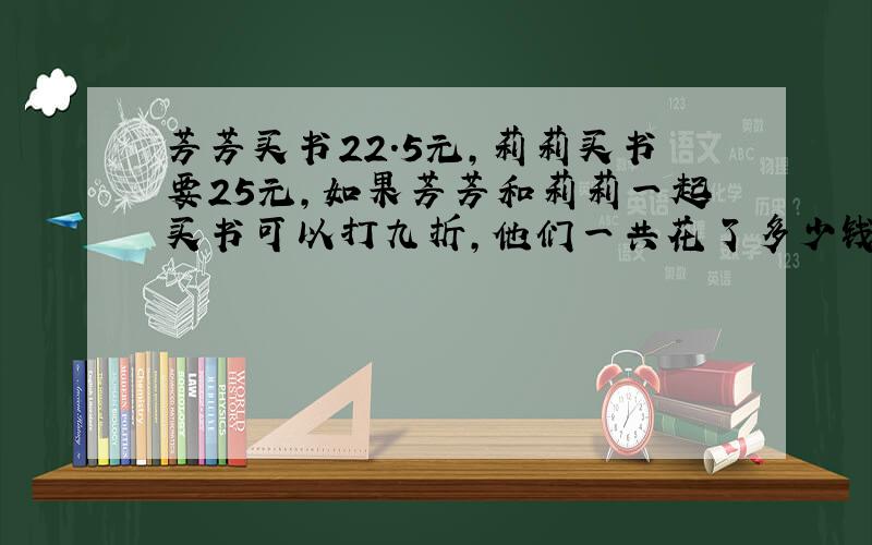 芳芳买书22.5元,莉莉买书要25元,如果芳芳和莉莉一起买书可以打九折,他们一共花了多少钱?