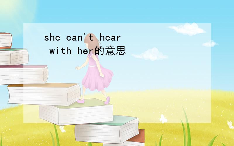 she can't hear with her的意思