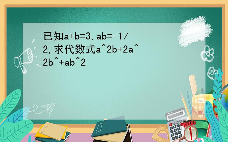 已知a+b=3,ab=-1/2,求代数式a^2b+2a^2b^+ab^2