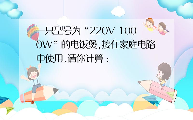 一只型号为“220V 1000W”的电饭煲,接在家庭电路中使用.请你计算：