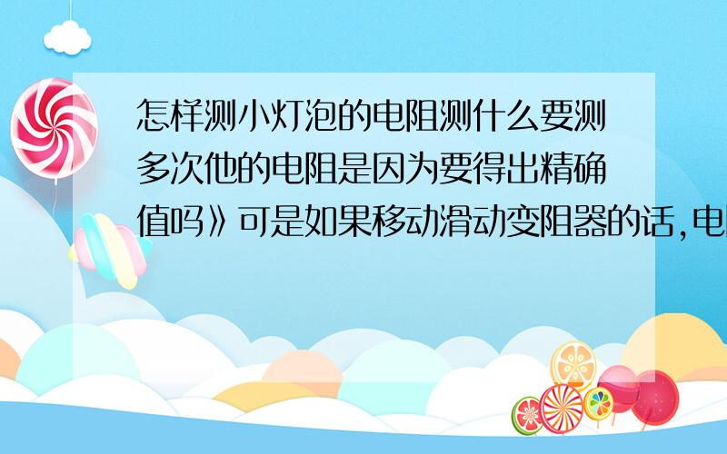 怎样测小灯泡的电阻测什么要测多次他的电阻是因为要得出精确值吗》可是如果移动滑动变阻器的话,电阻的电压一定是会改变的,电路