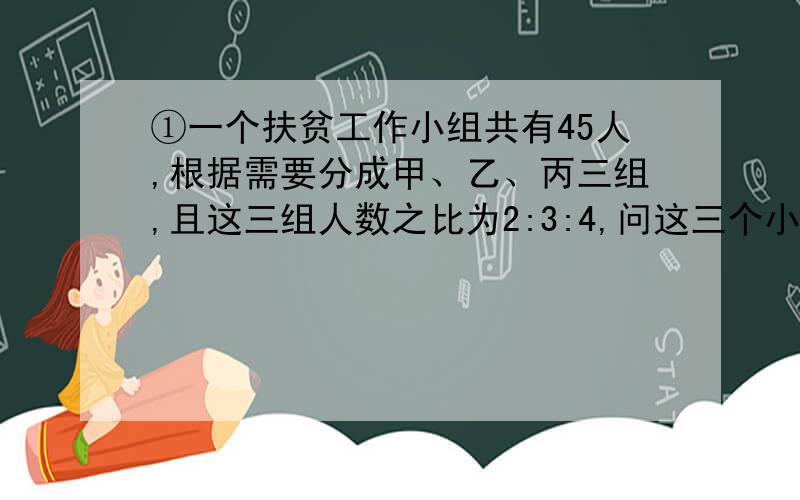 ①一个扶贫工作小组共有45人,根据需要分成甲、乙、丙三组,且这三组人数之比为2:3:4,问这三个小组各有多少人?（方程解