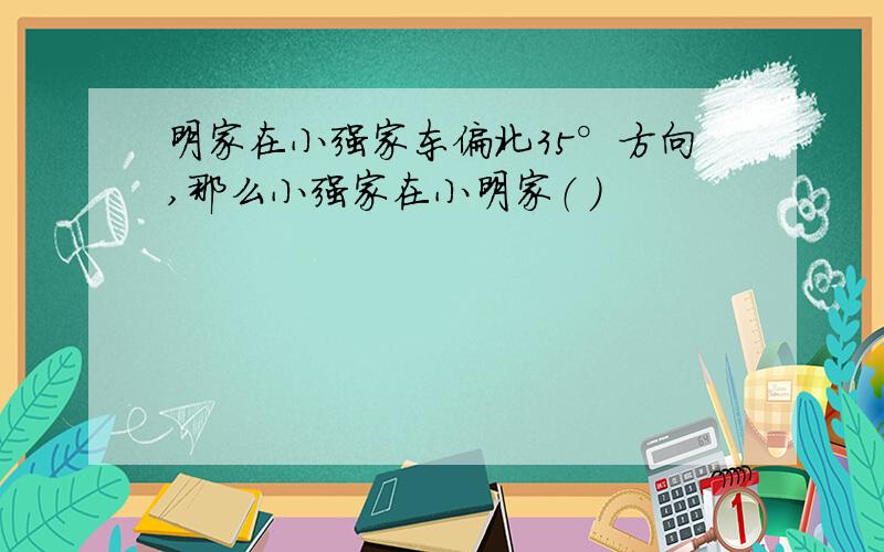 明家在小强家东偏北35°方向,那么小强家在小明家（ ）