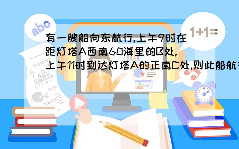 有一艘船向东航行,上午9时在距灯塔A西南60海里的B处,上午11时到达灯塔A的正南C处,则此船航行速度是多少