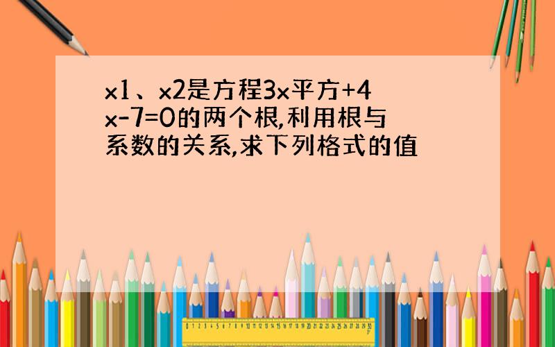 x1、x2是方程3x平方+4x-7=0的两个根,利用根与系数的关系,求下列格式的值