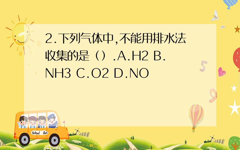 2.下列气体中,不能用排水法收集的是（）.A.H2 B.NH3 C.O2 D.NO