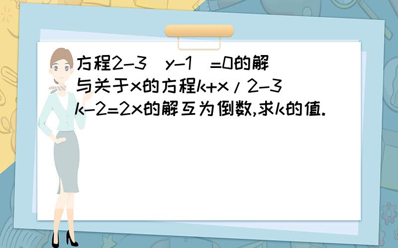 方程2-3（y-1)=0的解与关于x的方程k+x/2-3k-2=2x的解互为倒数,求k的值.