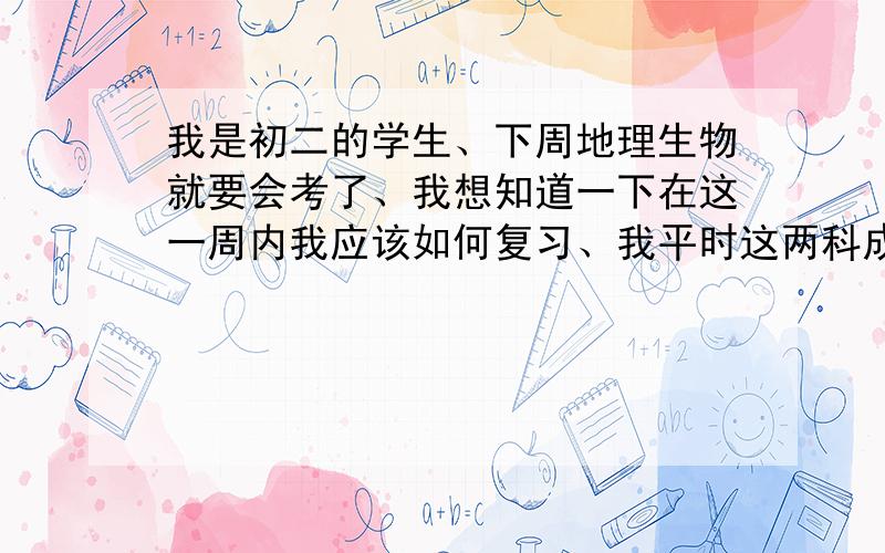 我是初二的学生、下周地理生物就要会考了、我想知道一下在这一周内我应该如何复习、我平时这两科成绩还凑活都是在85--90左