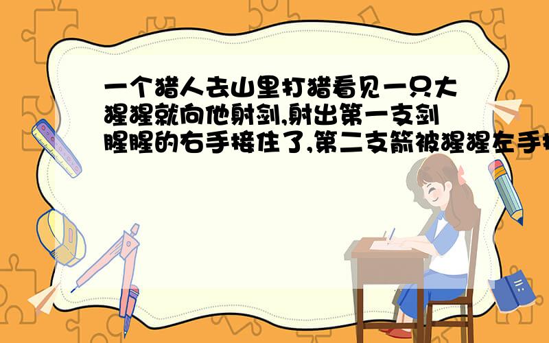一个猎人去山里打猎看见一只大猩猩就向他射剑,射出第一支剑腥腥的右手接住了,第二支箭被猩猩左手接住了,第三只剑被腥腥的最接