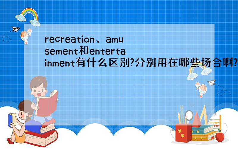 recreation、amusement和entertainment有什么区别?分别用在哪些场合啊?