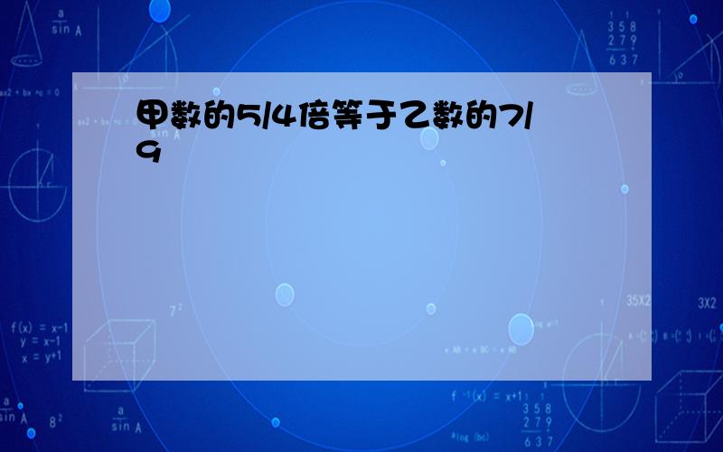 甲数的5/4倍等于乙数的7/9