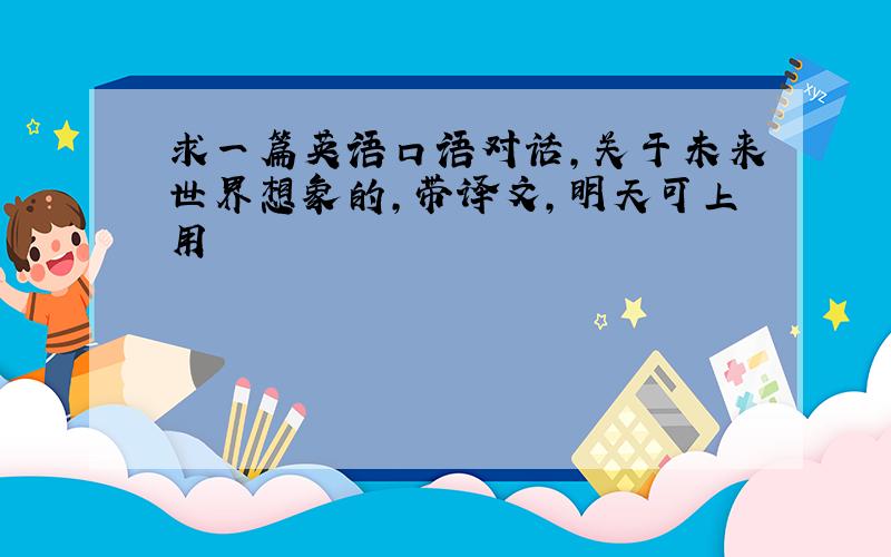 求一篇英语口语对话,关于未来世界想象的,带译文,明天可上用