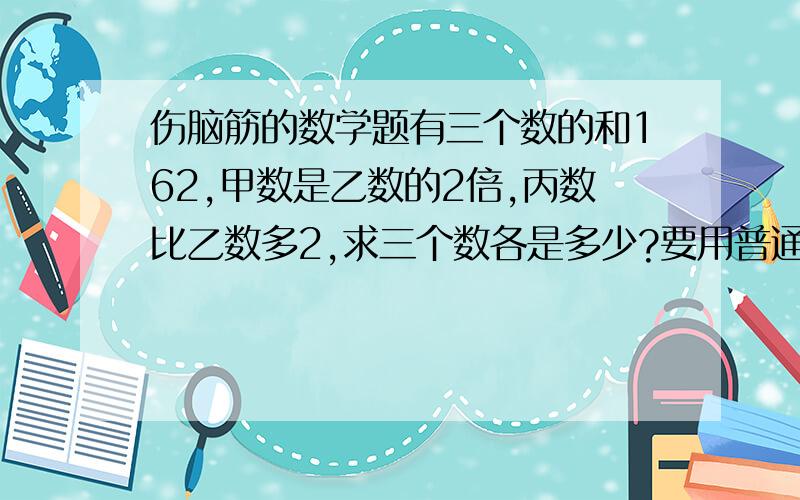 伤脑筋的数学题有三个数的和162,甲数是乙数的2倍,丙数比乙数多2,求三个数各是多少?要用普通列式计算，不可以用方程式解