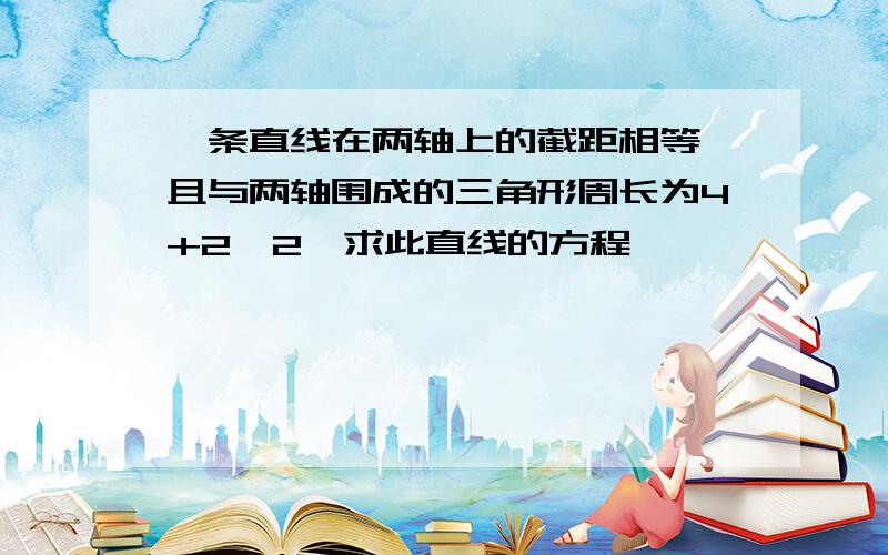 一条直线在两轴上的截距相等,且与两轴围成的三角形周长为4+2√2,求此直线的方程