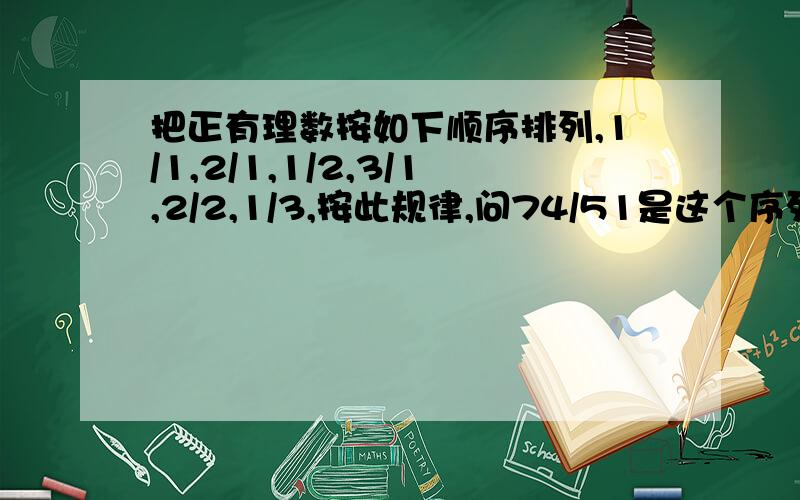 把正有理数按如下顺序排列,1/1,2/1,1/2,3/1,2/2,1/3,按此规律,问74/51是这个序列中的第几个位置