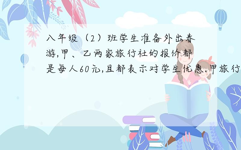 八年级（2）班学生准备外出春游,甲、乙两家旅行社的报价都是每人60元,且都表示对学生优惠.甲旅行社表示：全部8折收费；乙