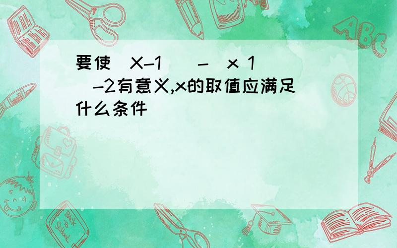 要使(X-1)^-(x 1)^-2有意义,x的取值应满足什么条件