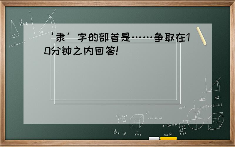 ‘隶’字的部首是……争取在10分钟之内回答!