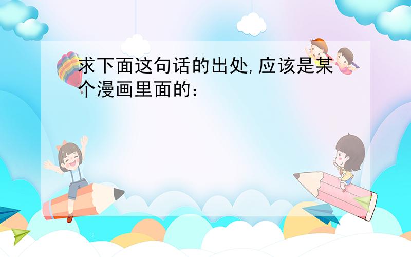 求下面这句话的出处,应该是某个漫画里面的：