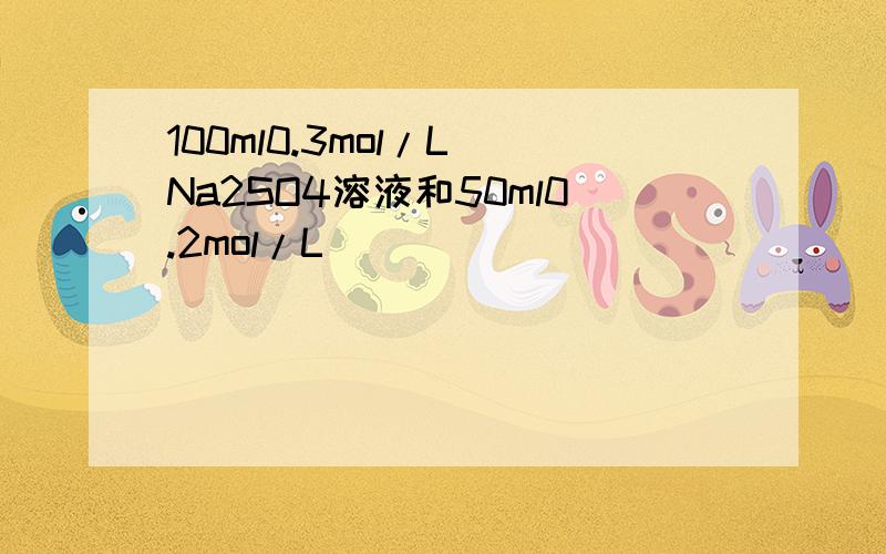 100ml0.3mol/L Na2SO4溶液和50ml0.2mol/L