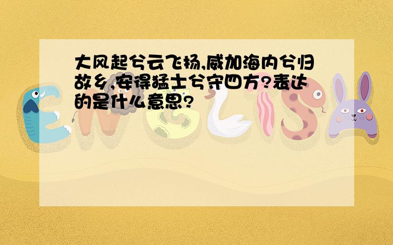 大风起兮云飞扬,威加海内兮归故乡,安得猛士兮守四方?表达的是什么意思?