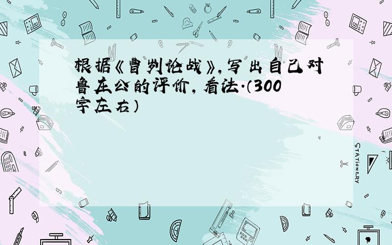 根据《曹刿论战》,写出自己对鲁庄公的评价,看法.（300字左右）