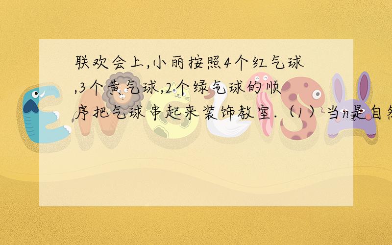 联欢会上,小丽按照4个红气球,3个黄气球,2个绿气球的顺序把气球串起来装饰教室.（1）当n是自然数时,第