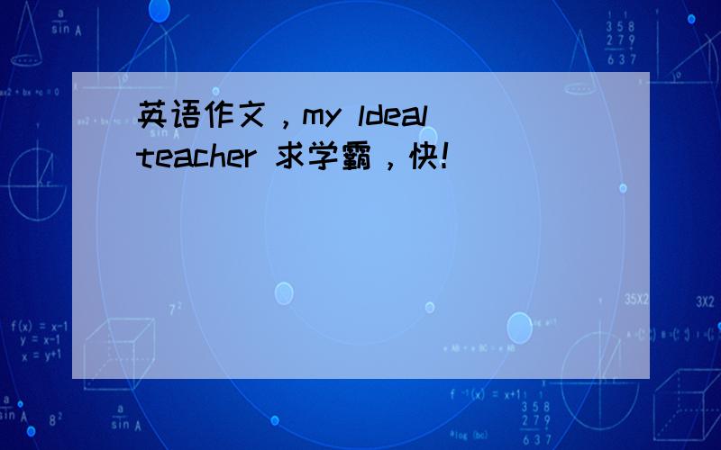 英语作文，my ldeal teacher 求学霸，快！