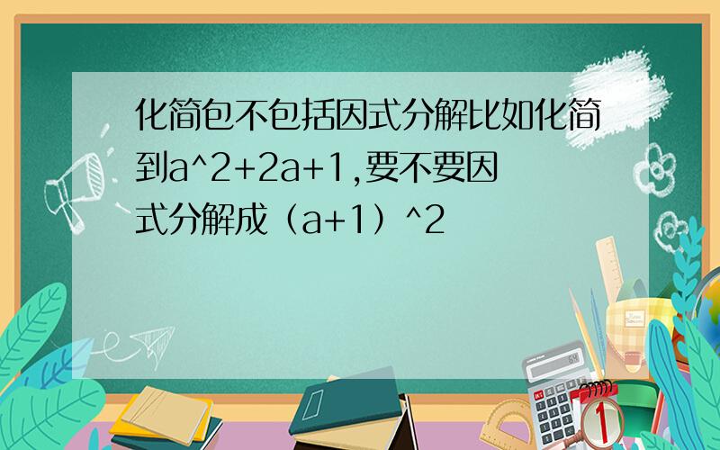 化简包不包括因式分解比如化简到a^2+2a+1,要不要因式分解成（a+1）^2