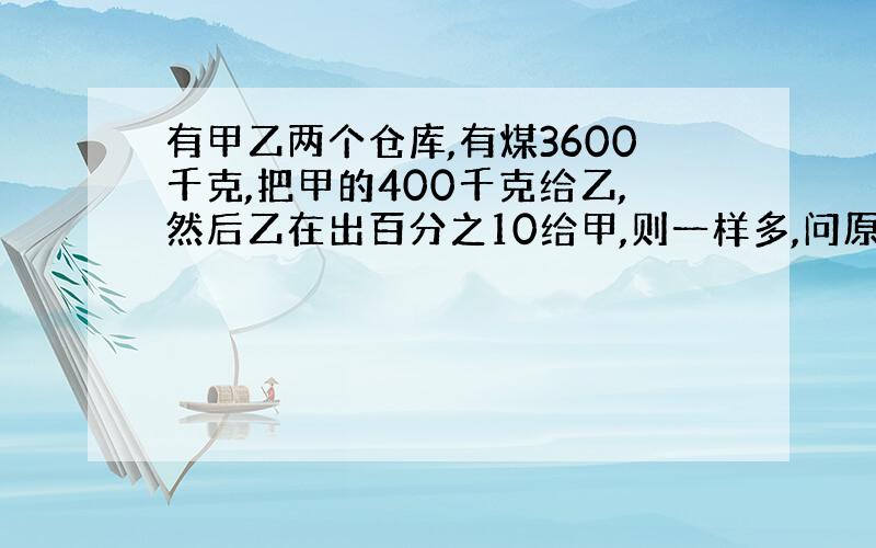 有甲乙两个仓库,有煤3600千克,把甲的400千克给乙,然后乙在出百分之10给甲,则一样多,问原来甲乙有多少