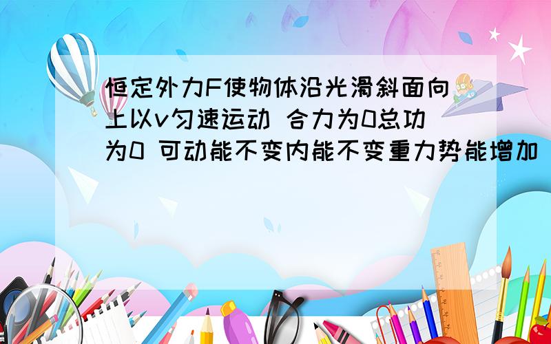 恒定外力F使物体沿光滑斜面向上以v匀速运动 合力为0总功为0 可动能不变内能不变重力势能增加 哪里错了呢