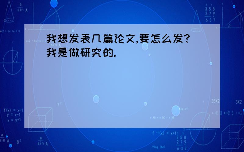 我想发表几篇论文,要怎么发?我是做研究的.